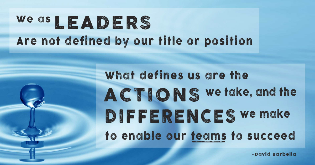 We as leaders are not defined by our title or position. What defines us are the actions we take, and the differences we make to enable our teams to succeed. David Barbella